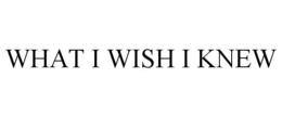 WHAT I WISH I KNEW trademark