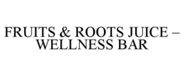 FRUITS & ROOTS JUICE - WELLNESS BAR trademark