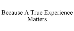 BECAUSE A TRUE EXPERIENCE MATTERS trademark