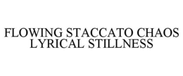FLOWING STACCATO CHAOS LYRICAL STILLNESS trademark