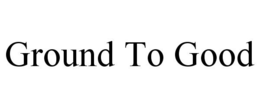 GROUND TO GOOD trademark