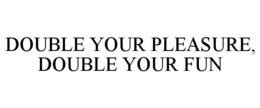 DOUBLE YOUR PLEASURE, DOUBLE YOUR FUN trademark