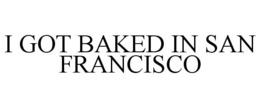 I GOT BAKED IN SAN FRANCISCO trademark