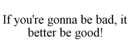 IF YOU'RE GONNA BE BAD, IT BETTER BE GOOD! trademark