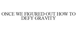 ONCE WE FIGURED OUT HOW TO DEFY GRAVITY trademark
