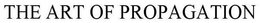 THE ART OF PROPAGATION trademark