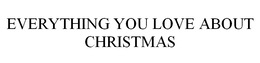 EVERYTHING YOU LOVE ABOUT CHRISTMAS trademark