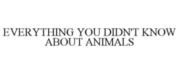 EVERYTHING YOU DIDN'T KNOW ABOUT ANIMALS trademark