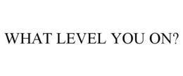 WHAT LEVEL YOU ON? trademark