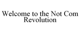 WELCOME TO THE NOT COM REVOLUTION trademark