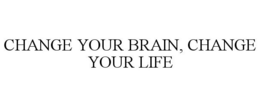 CHANGE YOUR BRAIN, CHANGE YOUR LIFE trademark