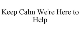 KEEP CALM WE'RE HERE TO HELP trademark
