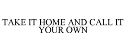 TAKE IT HOME AND CALL IT YOUR OWN trademark