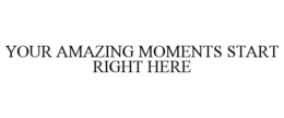 YOUR AMAZING MOMENTS START RIGHT HERE trademark
