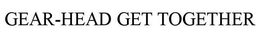 GEAR-HEAD GET TOGETHER trademark