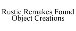RUSTIC REMAKES FOUND OBJECT CREATIONS trademark