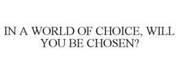 IN A WORLD OF CHOICE, WILL YOU BE CHOSEN? trademark