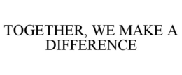 TOGETHER, WE MAKE A DIFFERENCE trademark