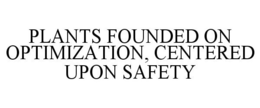 PLANTS FOUNDED ON OPTIMIZATION, CENTERED UPON SAFETY trademark