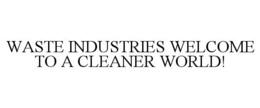 WASTE INDUSTRIES WELCOME TO A CLEANER WORLD! trademark
