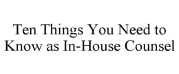TEN THINGS YOU NEED TO KNOW AS IN-HOUSE COUNSEL trademark
