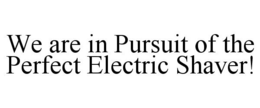 WE ARE IN PURSUIT OF THE PERFECT ELECTRIC SHAVER! trademark