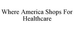 WHERE AMERICA SHOPS FOR HEALTHCARE trademark