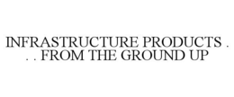 INFRASTRUCTURE PRODUCTS . . . FROM THE GROUND UP trademark