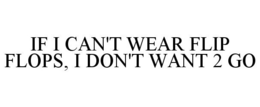 IF I CAN'T WEAR FLIP FLOPS, I DON'T WANT 2 GO trademark