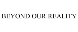 BEYOND OUR REALITY trademark