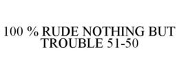 100 % RUDE NOTHING BUT TROUBLE 51-50 trademark