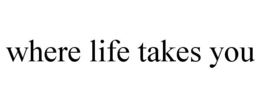 WHERE LIFE TAKES YOU trademark