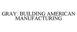 GRAY: BUILDING AMERICAN MANUFACTURING trademark