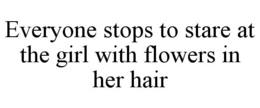 EVERYONE STOPS TO STARE AT THE GIRL WITH FLOWERS IN HER HAIR trademark