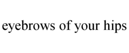 EYEBROWS OF YOUR HIPS trademark