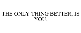 THE ONLY THING BETTER, IS YOU. trademark