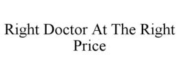 RIGHT DOCTOR AT THE RIGHT PRICE trademark