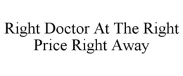 RIGHT DOCTOR AT THE RIGHT PRICE RIGHT AWAY trademark