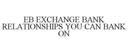 EB EXCHANGE BANK RELATIONSHIPS YOU CAN BANK ON trademark