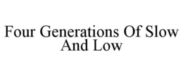 FOUR GENERATIONS OF SLOW AND LOW trademark