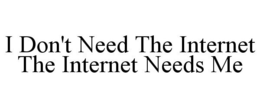 I DON'T NEED THE INTERNET THE INTERNET NEEDS ME trademark