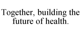 TOGETHER, BUILDING THE FUTURE OF HEALTH. trademark
