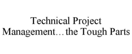 TECHNICAL PROJECT MANAGEMENT...THE TOUGH PARTS trademark
