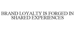 BRAND LOYALTY IS FORGED IN SHARED EXPERIENCES trademark