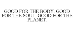 GOOD FOR THE BODY. GOOD FOR THE SOUL. GOOD FOR THE PLANET. trademark