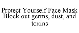 PROTECT YOURSELF FACE MASK BLOCK OUT GERMS, DUST, AND TOXINS trademark