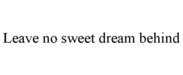 LEAVE NO SWEET DREAM BEHIND trademark