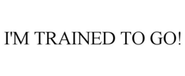 I'M TRAINED TO GO! trademark