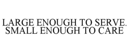 LARGE ENOUGH TO SERVE. SMALL ENOUGH TO CARE trademark