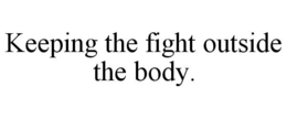 KEEPING THE FIGHT OUTSIDE THE BODY. trademark